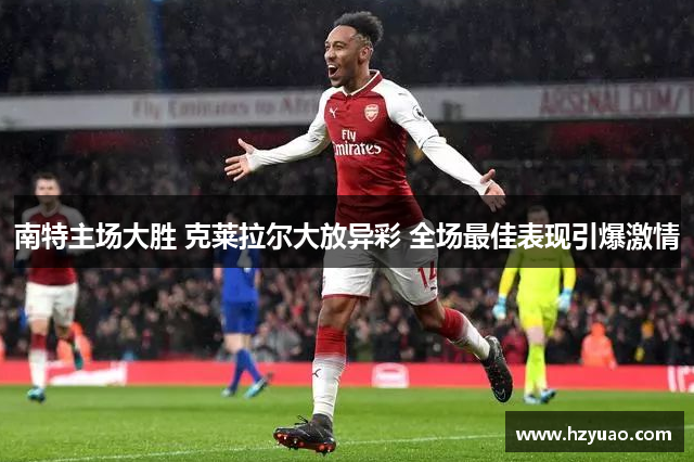 南特主场大胜 克莱拉尔大放异彩 全场最佳表现引爆激情