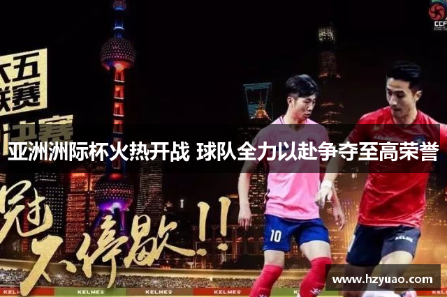 亚洲洲际杯火热开战 球队全力以赴争夺至高荣誉