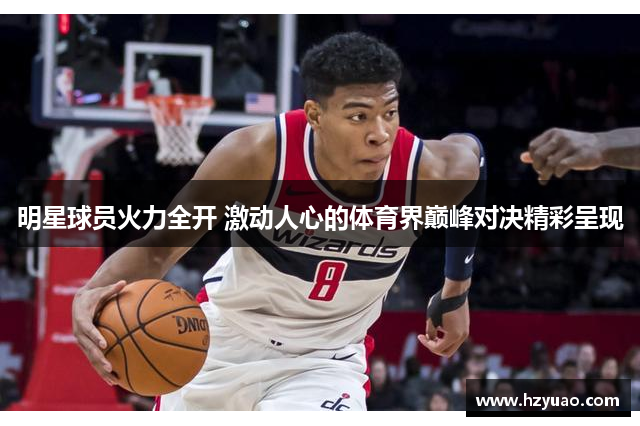 明星球员火力全开 激动人心的体育界巅峰对决精彩呈现