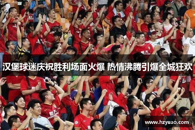 汉堡球迷庆祝胜利场面火爆 热情沸腾引爆全城狂欢