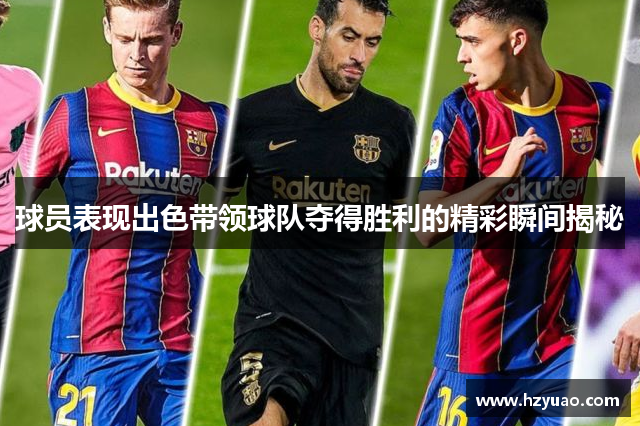 球员表现出色带领球队夺得胜利的精彩瞬间揭秘