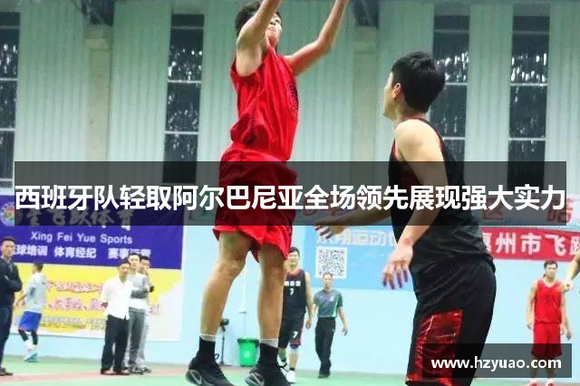 西班牙队轻取阿尔巴尼亚全场领先展现强大实力