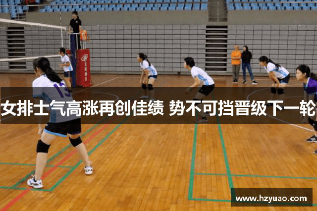 女排士气高涨再创佳绩 势不可挡晋级下一轮