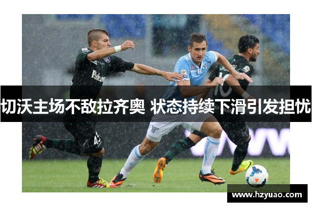 切沃主场不敌拉齐奥 状态持续下滑引发担忧
