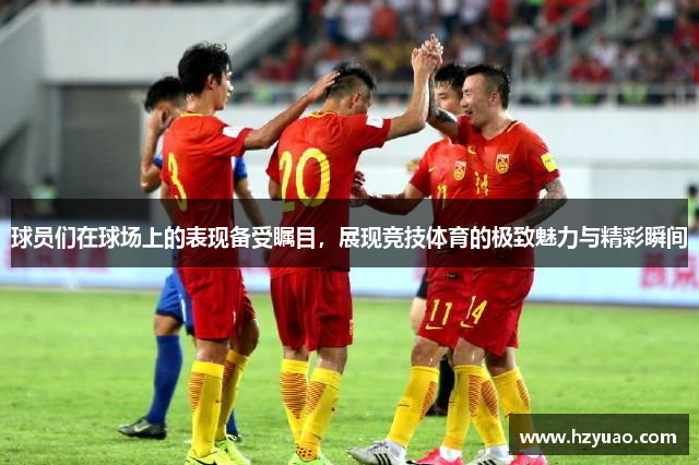 球员们在球场上的表现备受瞩目，展现竞技体育的极致魅力与精彩瞬间
