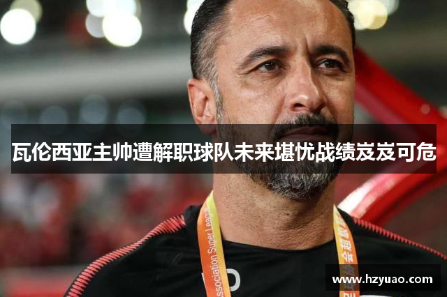 瓦伦西亚主帅遭解职球队未来堪忧战绩岌岌可危