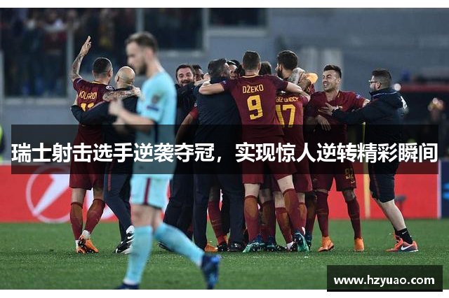 瑞士射击选手逆袭夺冠，实现惊人逆转精彩瞬间