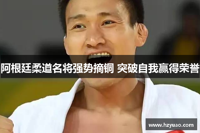阿根廷柔道名将强势摘铜 突破自我赢得荣誉