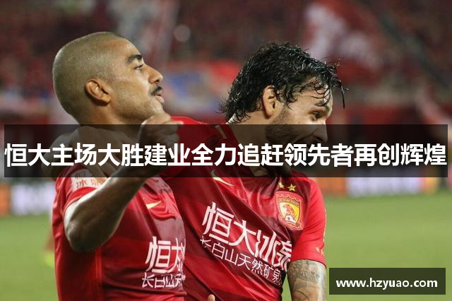 恒大主场大胜建业全力追赶领先者再创辉煌