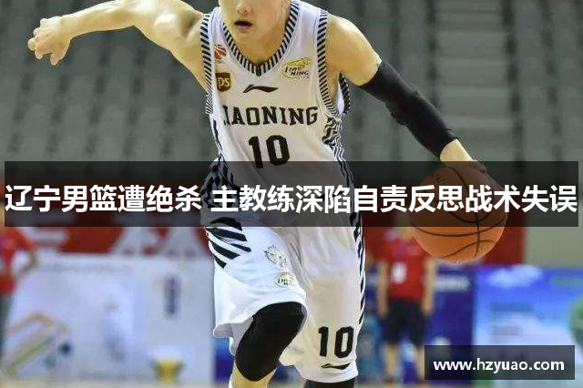 辽宁男篮遭绝杀 主教练深陷自责反思战术失误
