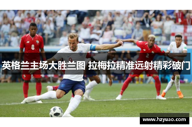 英格兰主场大胜兰图 拉梅拉精准远射精彩破门