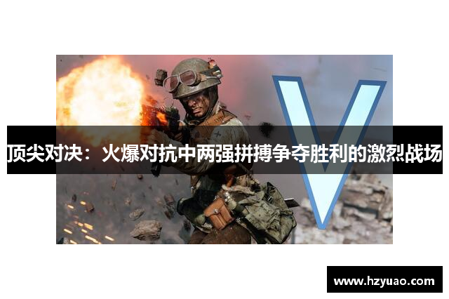 顶尖对决：火爆对抗中两强拼搏争夺胜利的激烈战场