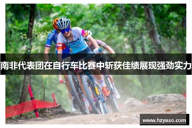 南非代表团在自行车比赛中斩获佳绩展现强劲实力