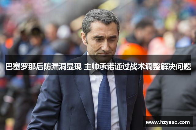 巴塞罗那后防漏洞显现 主帅承诺通过战术调整解决问题