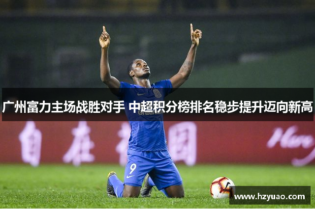 广州富力主场战胜对手 中超积分榜排名稳步提升迈向新高