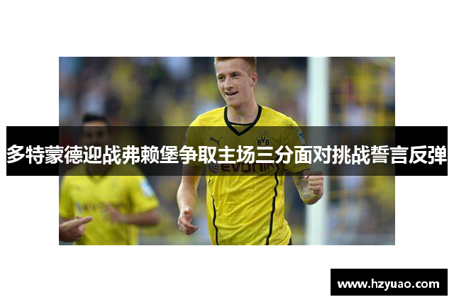 多特蒙德迎战弗赖堡争取主场三分面对挑战誓言反弹