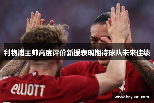 利物浦主帅高度评价新援表现期待球队未来佳绩