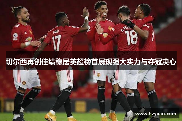 切尔西再创佳绩稳居英超榜首展现强大实力与夺冠决心