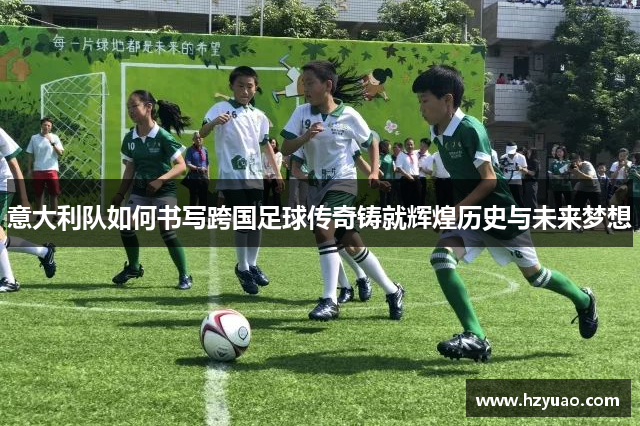 意大利队如何书写跨国足球传奇铸就辉煌历史与未来梦想
