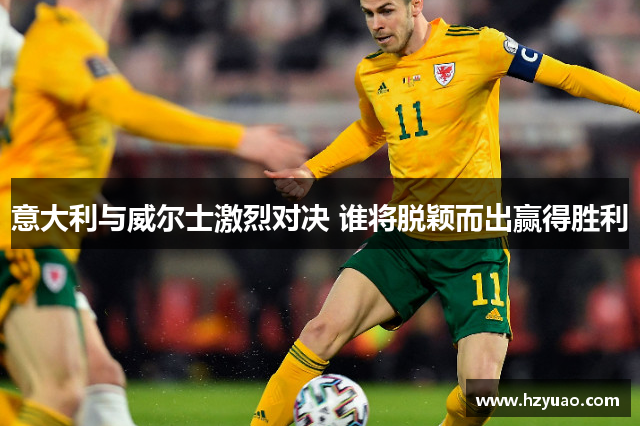 意大利与威尔士激烈对决 谁将脱颖而出赢得胜利
