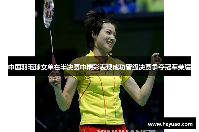 中国羽毛球女单在半决赛中精彩表现成功晋级决赛争夺冠军荣耀