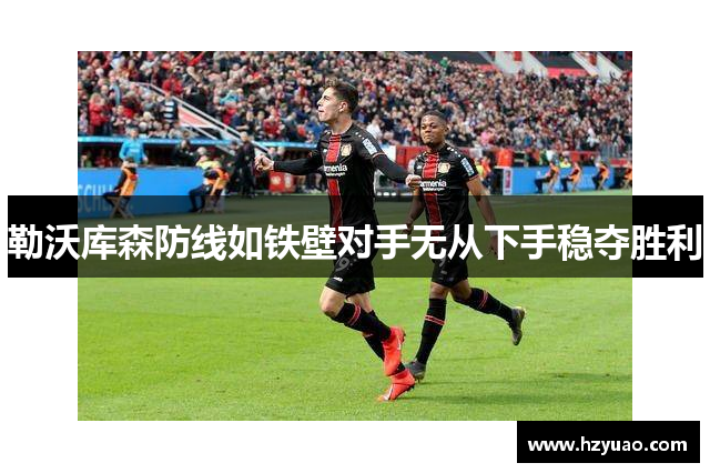 勒沃库森防线如铁壁对手无从下手稳夺胜利