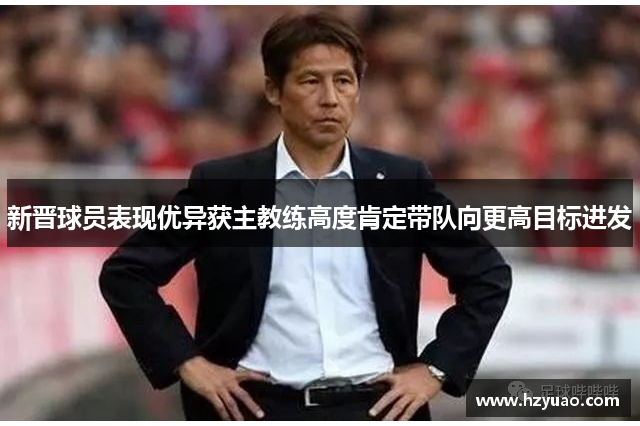 新晋球员表现优异获主教练高度肯定带队向更高目标进发