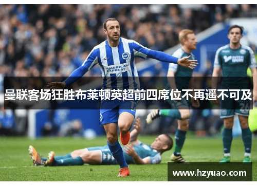 曼联客场狂胜布莱顿英超前四席位不再遥不可及