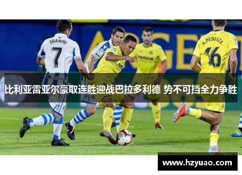 比利亚雷亚尔豪取连胜迎战巴拉多利德 势不可挡全力争胜