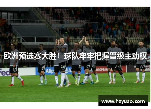 欧洲预选赛大胜！球队牢牢把握晋级主动权
