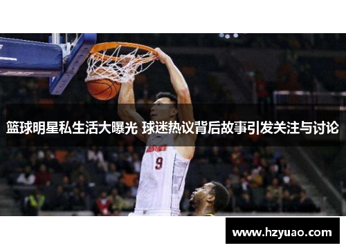 篮球明星私生活大曝光 球迷热议背后故事引发关注与讨论