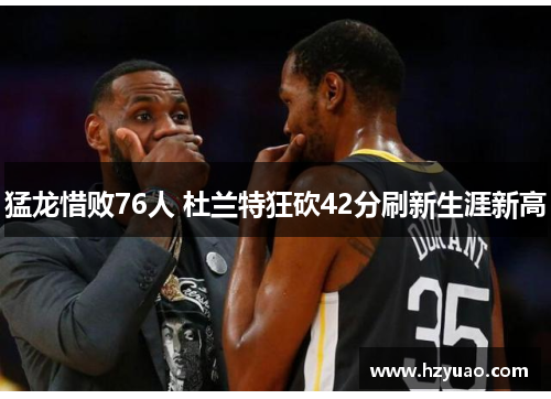 猛龙惜败76人 杜兰特狂砍42分刷新生涯新高