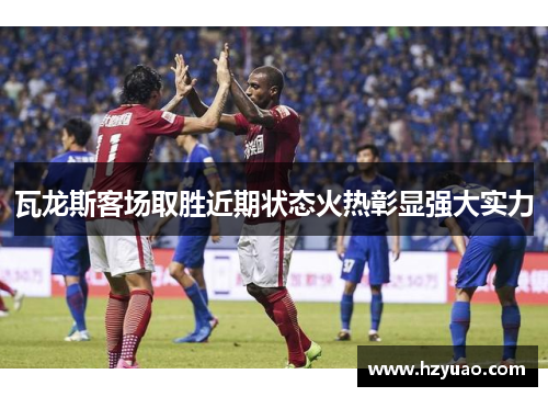 瓦龙斯客场取胜近期状态火热彰显强大实力