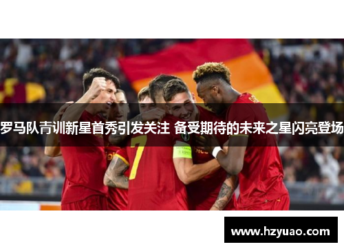 罗马队青训新星首秀引发关注 备受期待的未来之星闪亮登场