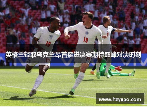 英格兰轻取乌克兰昂首挺进决赛期待巅峰对决时刻