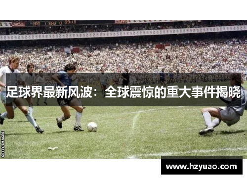 足球界最新风波：全球震惊的重大事件揭晓