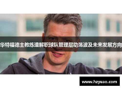 华特福德主教练遭解职球队管理层动荡波及未来发展方向