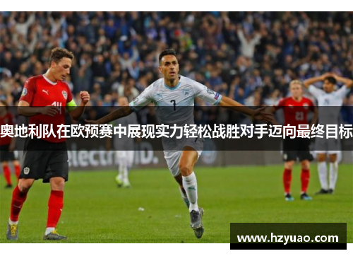 奥地利队在欧预赛中展现实力轻松战胜对手迈向最终目标