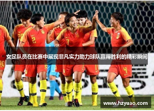 女足队员在比赛中展现非凡实力助力球队赢得胜利的精彩瞬间