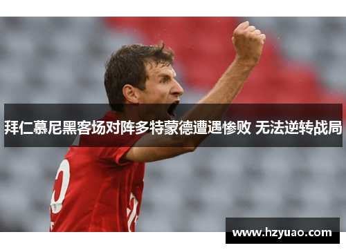 拜仁慕尼黑客场对阵多特蒙德遭遇惨败 无法逆转战局