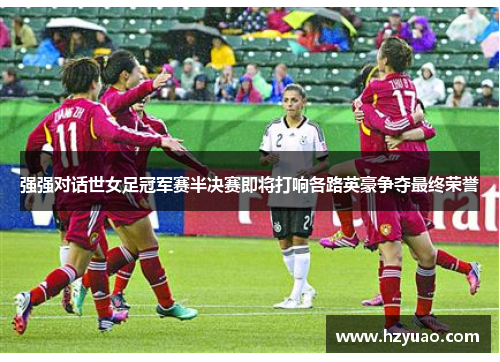 强强对话世女足冠军赛半决赛即将打响各路英豪争夺最终荣誉