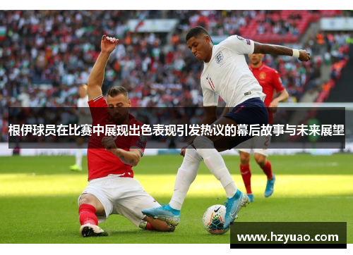 根伊球员在比赛中展现出色表现引发热议的幕后故事与未来展望