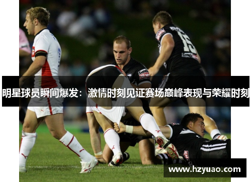 明星球员瞬间爆发：激情时刻见证赛场巅峰表现与荣耀时刻