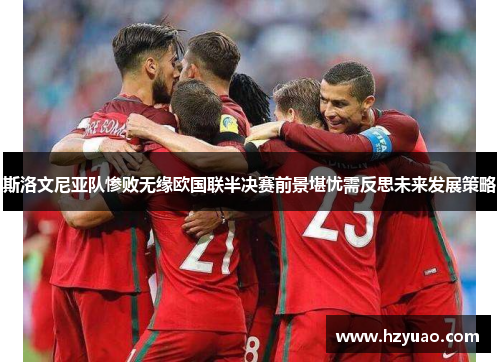 斯洛文尼亚队惨败无缘欧国联半决赛前景堪忧需反思未来发展策略