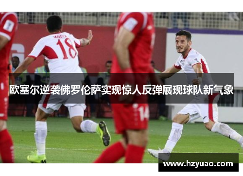 欧塞尔逆袭佛罗伦萨实现惊人反弹展现球队新气象