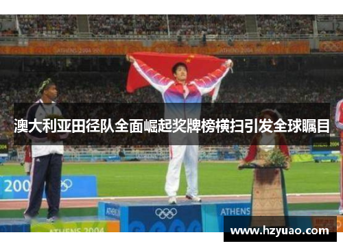 澳大利亚田径队全面崛起奖牌榜横扫引发全球瞩目