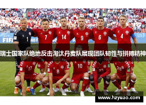 瑞士国家队绝地反击淘汰丹麦队展现团队韧性与拼搏精神