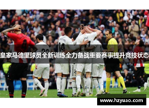 皇家马德里球员全新训练全力备战重要赛事提升竞技状态