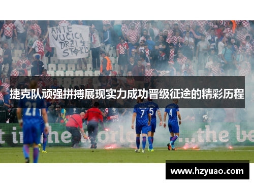 捷克队顽强拼搏展现实力成功晋级征途的精彩历程