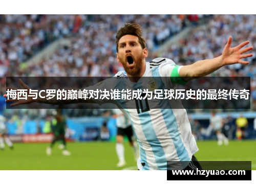 梅西与C罗的巅峰对决谁能成为足球历史的最终传奇